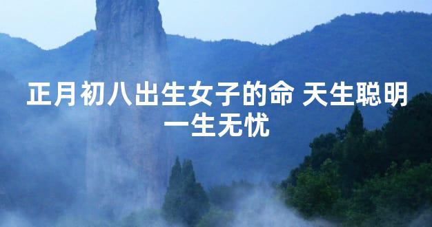 正月初八出生女子的命 天生聪明一生无忧